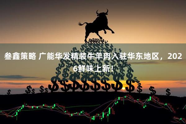 叁鑫策略 广能华发精装牛羊肉入驻华东地区，2026鲜味上新！