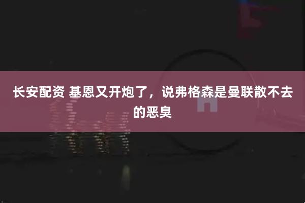 长安配资 基恩又开炮了，说弗格森是曼联散不去的恶臭