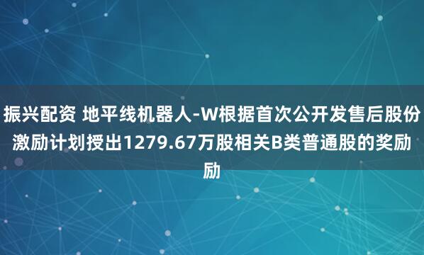 振兴配资 地平线机器人-W根据首次公开发售后股份激励计划授出1279.67万股相关B类普通股的奖励