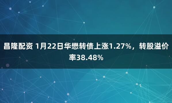 昌隆配资 1月22日华懋转债上涨1.27%，转股溢价率38.48%