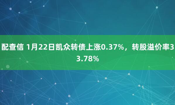 配查信 1月22日凯众转债上涨0.37%，转股溢价率33.78%