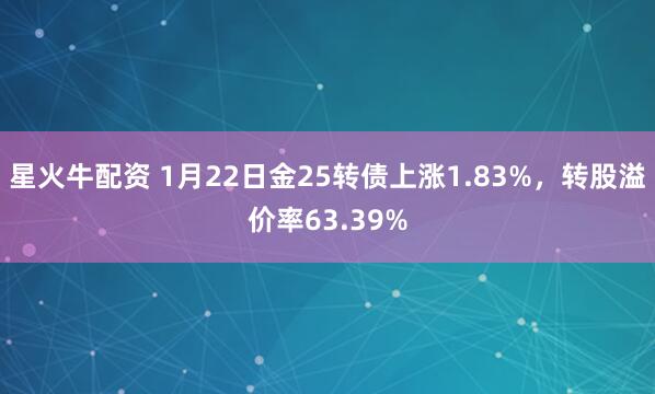 星火牛配资 1月22日金25转债上涨1.83%，转股溢价率63.39%
