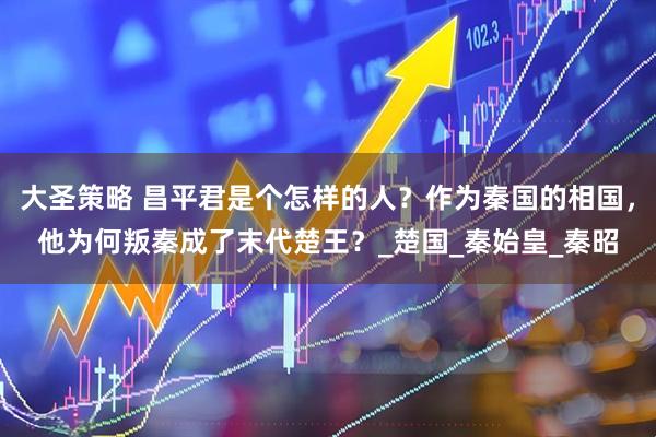 大圣策略 昌平君是个怎样的人？作为秦国的相国，他为何叛秦成了末代楚王？_楚国_秦始皇_秦昭