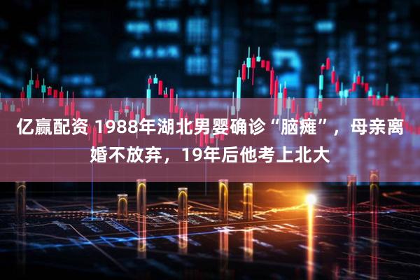 亿赢配资 1988年湖北男婴确诊“脑瘫”，母亲离婚不放弃，19年后他考上北大