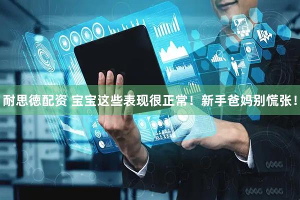 耐思徳配资 宝宝这些表现很正常！新手爸妈别慌张！