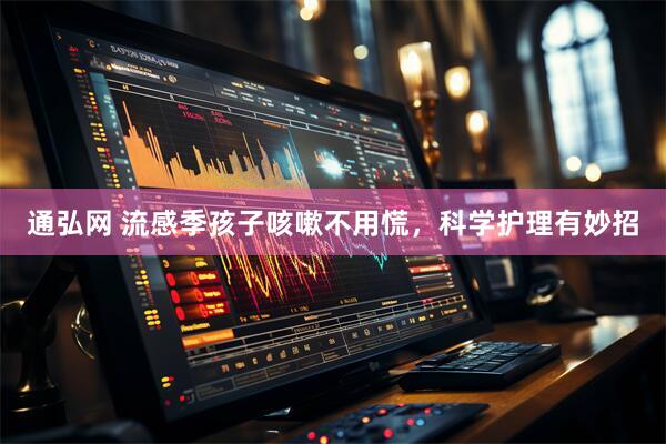 通弘网 流感季孩子咳嗽不用慌，科学护理有妙招