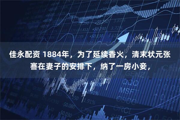 佳永配资 1884年，为了延续香火，清末状元张謇在妻子的安排下，纳了一房小妾，